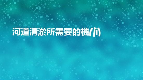 河道清淤所需要的機(jī)械解放河道！創(chuàng)新清潔方案，重塑城市生態(tài)